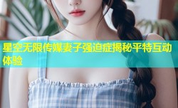 星空无限传媒妻子强迫症揭秘平特互动体验