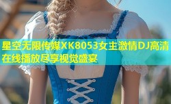 星空无限传媒XK8053女主激情DJ高清在线播放尽享视觉盛宴