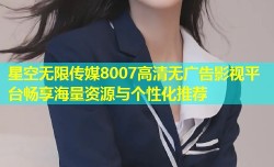 星空无限传媒8007高清无广告影视平台畅享海量资源与个性化推荐