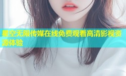 星空无限传媒在线免费观看高清影视资源体验