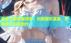 星空无限传媒璟雯：创新视听盛宴，引领多元内容创作