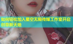 如何轻松加入星空无限传媒工作室开启创意新天地