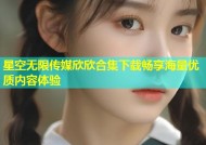 星空无限传媒欣欣合集下载畅享海量优质内容体验