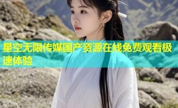 星空无限传媒国产资源在线免费观看极速体验