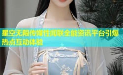 星空无限传媒性闻联全能资讯平台引爆热点互动体验