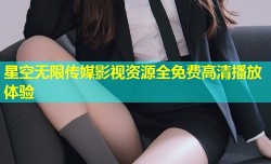 星空无限传媒影视资源全免费高清播放体验
