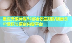 星空无限传媒52部全景呈现影视音乐IP授权与原创内容平台