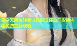 星空无限传媒姜洁精彩演绎热门影视内容免费在线观看