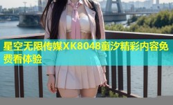 星空无限传媒XK8048童汐精彩内容免费看体验