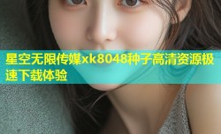 星空无限传媒xk8048种子高清资源极速下载体验