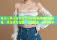 星空无限传媒女高管带你畅享海量影视资源，随时随地观看，智能搜索，离线缓存