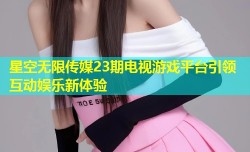 星空无限传媒23期电视游戏平台引领互动娱乐新体验