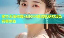 星空无限传媒xk8044高清影视资源免费看体验