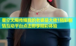 星空无限传媒我的老婆是大佬1精彩剧情互动平台点击即享精彩体验