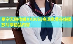 星空无限传媒XK8053高清免费在线播放尽享精品内容