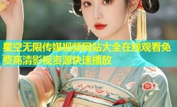 星空无限传媒视频网站大全在线观看免费高清影视资源快速播放