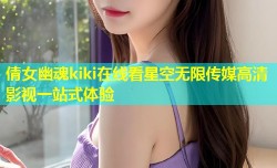 倩女幽魂kiki在线看星空无限传媒高清影视一站式体验