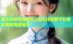星空无限传媒有限公司在线观看平台精彩视频海量畅享