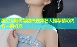 星空无限传媒最热视频艺人推荐精彩内容一网打尽