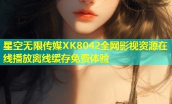 星空无限传媒XK8042全网影视资源在线播放离线缓存免费体验