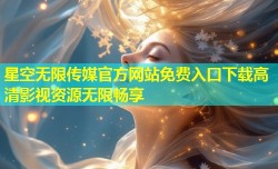 星空无限传媒官方网站免费入口下载高清影视资源无限畅享