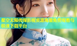 星空无限传媒影视资源海量免费观看与极速下载平台