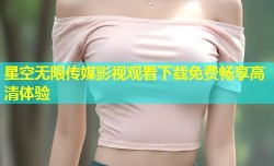 星空无限传媒影视观看下载免费畅享高清体验