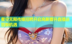 星空无限传媒招聘开启高薪晋升直播运营新机遇
