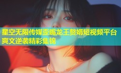 星空无限传媒歪嘴龙王赘婿短视频平台爽文逆袭精彩集锦