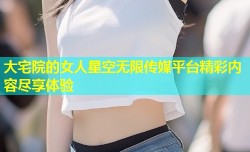 大宅院的女人星空无限传媒平台精彩内容尽享体验