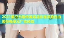 2021星空无限传媒高清影视资源自由缓存畅享无广告体验