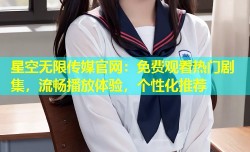 星空无限传媒官网：免费观看热门剧集，流畅播放体验，个性化推荐