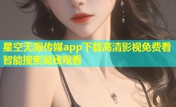 星空无限传媒app下载高清影视免费看智能搜索离线观看