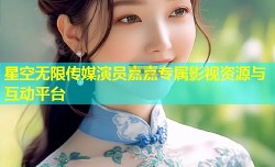 星空无限传媒演员嘉嘉专属影视资源与互动平台