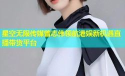 星空无限传媒曾志伟领航港娱新机遇直播带货平台