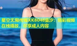 星空无限传媒XK8048童汐：精彩视频在线播放，尽享成人内容