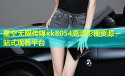星空无限传媒xk8054高清影视资源一站式观看平台
