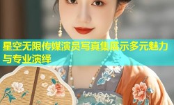 星空无限传媒演员写真集展示多元魅力与专业演绎