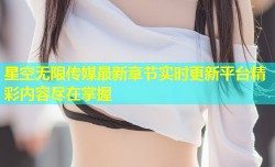 星空无限传媒最新章节实时更新平台精彩内容尽在掌握