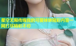 星空无限传媒我的可爱妹妹精彩内容一网打尽精彩不停