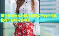 星空无限传媒杜鹃视频播放平台个性化推荐与精彩内容尽享