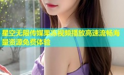 星空无限传媒果冻视频播放高速流畅海量资源免费体验