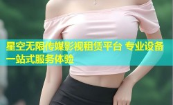 星空无限传媒影视租赁平台 专业设备一站式服务体验