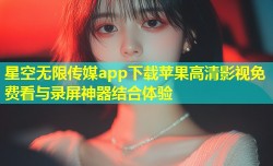 星空无限传媒app下载苹果高清影视免费看与录屏神器结合体验