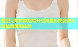 星空无限传媒招聘开启海量影视资源与智能录屏新体验