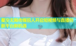 星空无限传媒招人开启短视频与直播创新平台新机遇