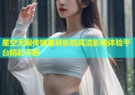 星空无限传媒星辰影院高清影视体验平台精彩不断