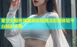 星空无限传媒星辰影院高清影视体验平台精彩不断
