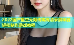 2022国产星空无限传媒高清录屏神器轻松制作游戏教程