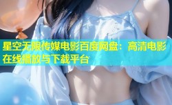 星空无限传媒电影百度网盘：高清电影在线播放与下载平台